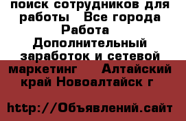 поиск сотрудников для работы - Все города Работа » Дополнительный заработок и сетевой маркетинг   . Алтайский край,Новоалтайск г.